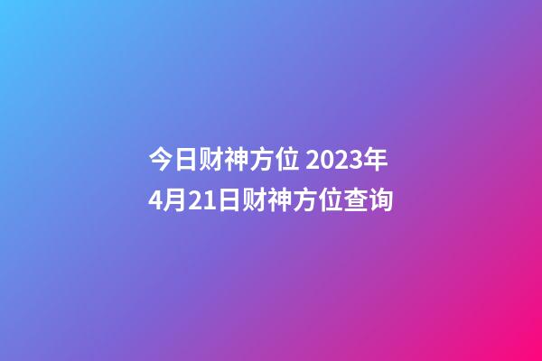 今日财神方位 2023年4月21日财神方位查询